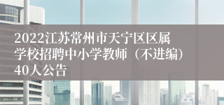 2022江苏常州市天宁区区属学校招聘中小学教师（不进编）40人公告
