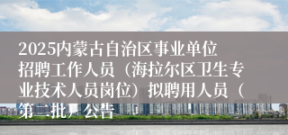 2025内蒙古自治区事业单位招聘工作人员（海拉尔区卫生专业技术人员岗位）拟聘用人员（第二批）公告