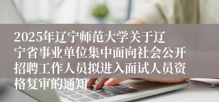 2025年辽宁师范大学关于辽宁省事业单位集中面向社会公开招聘工作人员拟进入面试人员资格复审的通知