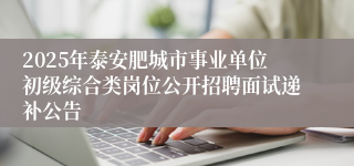 2025年泰安肥城市事业单位初级综合类岗位公开招聘面试递补公告