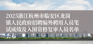2025浙江杭州市临安区龙岗镇人民政府招聘编外聘用人员笔试成绩及入围资格复审人员名单公布