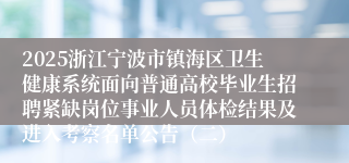 2025浙江宁波市镇海区卫生健康系统面向普通高校毕业生招聘紧缺岗位事业人员体检结果及进入考察名单公告（二）
