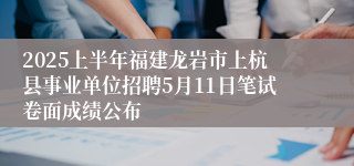 2025上半年福建龙岩市上杭县事业单位招聘5月11日笔试卷面成绩公布