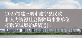 2025福建三明市建宁县民政和人力资源社会保障局事业单位招聘笔试原始成绩通告