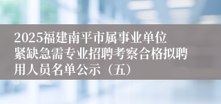 2025福建南平市属事业单位紧缺急需专业招聘考察合格拟聘用人员名单公示（五）