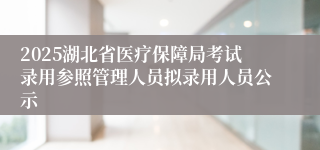 2025湖北省医疗保障局考试录用参照管理人员拟录用人员公示