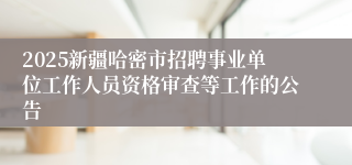 2025新疆哈密市招聘事业单位工作人员资格审查等工作的公告