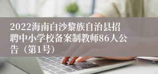 2022海南白沙黎族自治县招聘中小学校备案制教师86人公告（第1号）