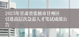2025年甘肃省张掖市甘州区引进高层次急需人才笔试成绩公告