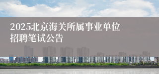 2025北京海关所属事业单位招聘笔试公告