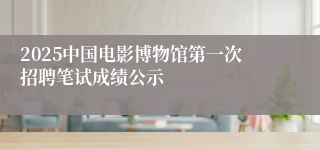 2025中国电影博物馆第一次招聘笔试成绩公示