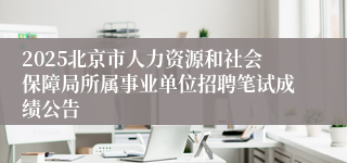 2025北京市人力资源和社会保障局所属事业单位招聘笔试成绩公告