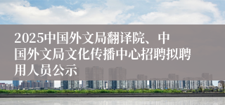 2025中国外文局翻译院、中国外文局文化传播中心招聘拟聘用人员公示 