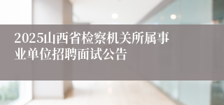 2025山西省检察机关所属事业单位招聘面试公告