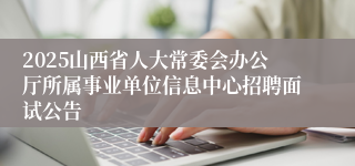2025山西省人大常委会办公厅所属事业单位信息中心招聘面试公告