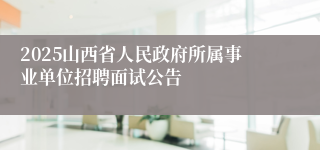 2025山西省人民政府所属事业单位招聘面试公告