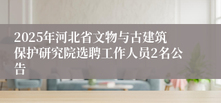 2025年河北省文物与古建筑保护研究院选聘工作人员2名公告