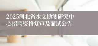 2025河北省水文勘测研究中心招聘资格复审及面试公告