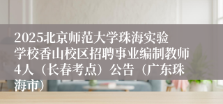 2025北京师范大学珠海实验学校香山校区招聘事业编制教师4人（长春考点）公告（广东珠海市）