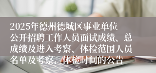 2025年德州德城区事业单位公开招聘工作人员面试成绩、总成绩及进入考察、体检范围人员名单及考察、体检时间的公告 