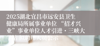 2025湖北宜昌市远安县卫生健康局所属事业单位 “招才兴业”事业单位人才引进・三峡大学站 拟聘用人员公示