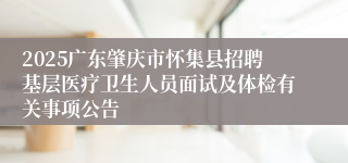 2025广东肇庆市怀集县招聘基层医疗卫生人员面试及体检有关事项公告