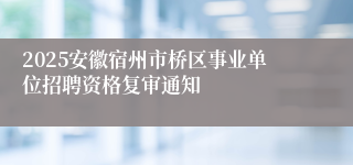 2025安徽宿州市桥区事业单位招聘资格复审通知