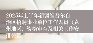 2025年上半年新疆维吾尔自治区招聘事业单位工作人员（克州地区）资格审查及相关工作安排公告