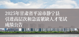2025年甘肃省平凉市静宁县引进高层次和急需紧缺人才笔试成绩公告