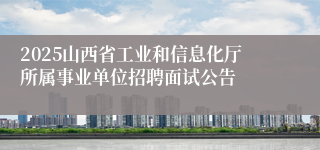 2025山西省工业和信息化厅所属事业单位招聘面试公告