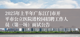 2025年上半年广东江门市开平市公立医院进校园招聘工作人员（第一场）面试公告
