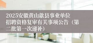 2025安徽黄山歙县事业单位招聘资格复审有关事项公告（第二批第一次递补）