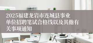 2025福建龙岩市连城县事业单位招聘笔试合格线以及其他有关事项通知