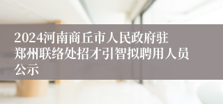 2024河南商丘市人民政府驻郑州联络处招才引智拟聘用人员公示