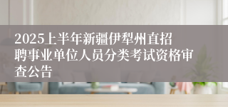 2025上半年新疆伊犁州直招聘事业单位人员分类考试资格审查公告