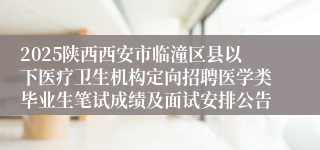 2025陕西西安市临潼区县以下医疗卫生机构定向招聘医学类毕业生笔试成绩及面试安排公告