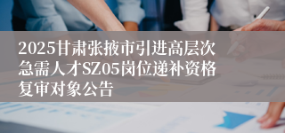 2025甘肃张掖市引进高层次急需人才SZ05岗位递补资格复审对象公告
