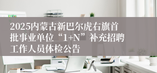 2025内蒙古新巴尔虎右旗首批事业单位“1+N”补充招聘工作人员体检公告