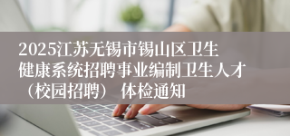 2025江苏无锡市锡山区卫生健康系统招聘事业编制卫生人才（校园招聘） 体检通知
