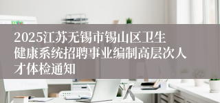 2025江苏无锡市锡山区卫生健康系统招聘事业编制高层次人才体检通知