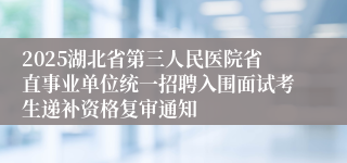 2025湖北省第三人民医院省直事业单位统一招聘入围面试考生递补资格复审通知