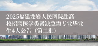 2025福建龙岩人民医院赴高校招聘医学类紧缺急需专业毕业生4人公告（第二批）