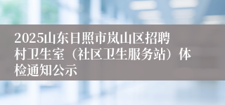 2025山东日照市岚山区招聘村卫生室（社区卫生服务站）体检通知公示