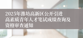 2025年潍坊高新区公开引进高素质青年人才笔试成绩查询及资格审查通知