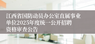江西省国防动员办公室直属事业单位2025年度统一公开招聘资格审查公告 