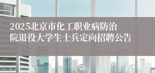 2025北京市化工职业病防治院退役大学生士兵定向招聘公告