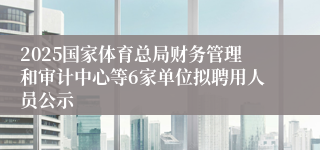 2025国家体育总局财务管理和审计中心等6家单位拟聘用人员公示