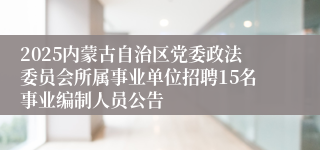 2025内蒙古自治区党委政法委员会所属事业单位招聘15名事业编制人员公告