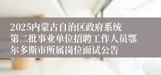 2025内蒙古自治区政府系统第二批事业单位招聘工作人员鄂尔多斯市所属岗位面试公告