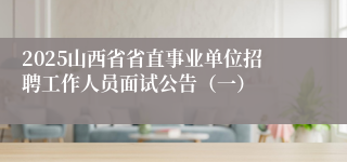 2025山西省省直事业单位招聘工作人员面试公告（一）
